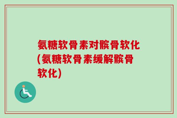 氨糖软骨素对髌骨软化(氨糖软骨素缓解髌骨软化)