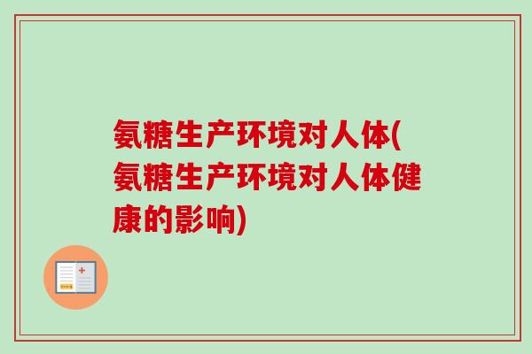 氨糖生产环境对人体(氨糖生产环境对人体健康的影响)