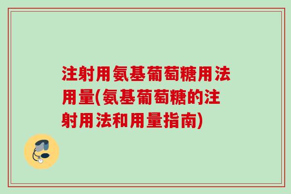 注射用氨基葡萄糖用法用量(氨基葡萄糖的注射用法和用量指南)