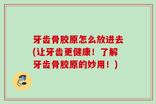 牙齿骨胶原怎么放进去(让牙齿更健康！了解牙齿骨胶原的妙用！)