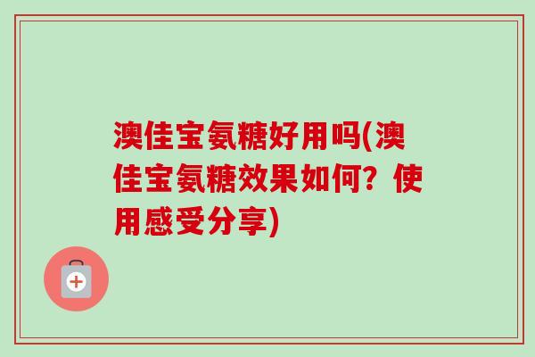 澳佳宝氨糖好用吗(澳佳宝氨糖效果如何？使用感受分享)