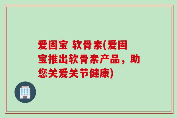 爱固宝 软骨素(爱固宝推出软骨素产品，助您关爱关节健康)