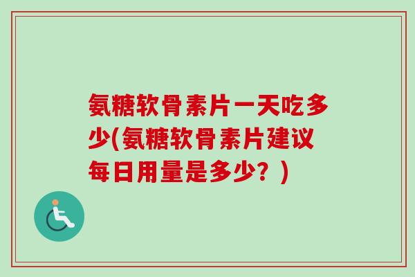 氨糖软骨素片一天吃多少(氨糖软骨素片建议每日用量是多少？)