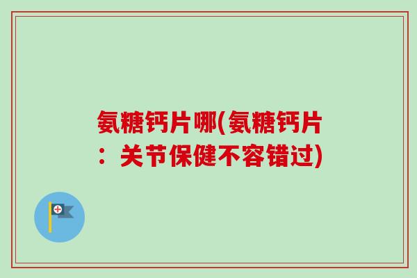 氨糖钙片哪(氨糖钙片：关节保健不容错过)