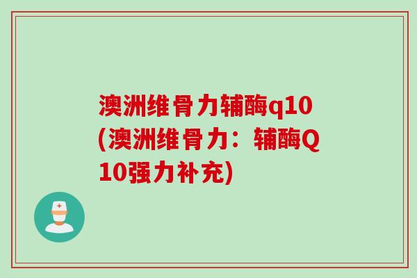 澳洲维骨力辅酶q10(澳洲维骨力：辅酶Q10强力补充)