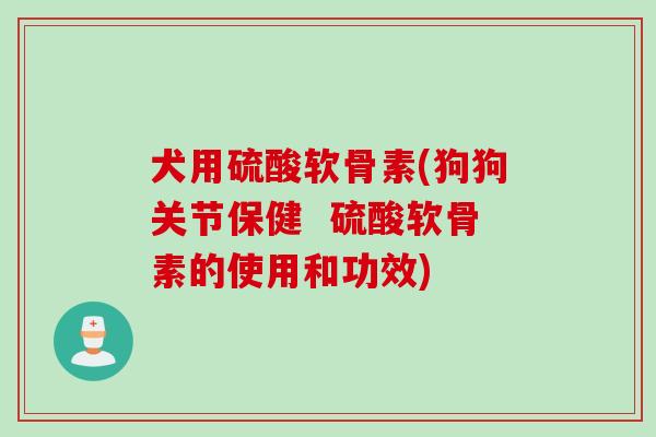 犬用硫酸软骨素(狗狗关节保健  硫酸软骨素的使用和功效)