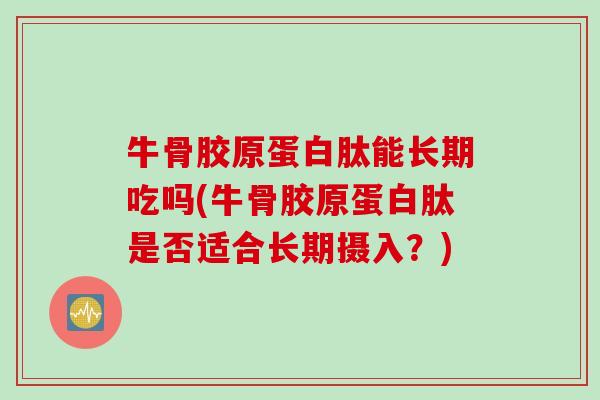 牛骨胶原蛋白肽能长期吃吗(牛骨胶原蛋白肽是否适合长期摄入?) 牛骨胶原蛋白肽能长期吃吗(牛骨胶原蛋白肽是否适合长期摄入?)