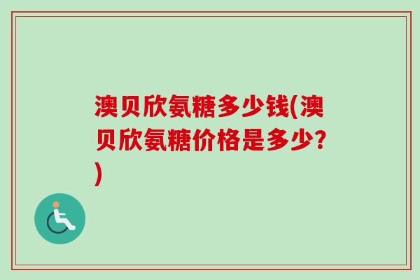 澳贝欣氨糖多少钱(澳贝欣氨糖价格是多少？)