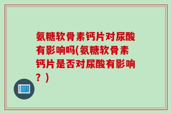 氨糖软骨素钙片对尿酸有影响吗(氨糖软骨素钙片是否对尿酸有影响？)