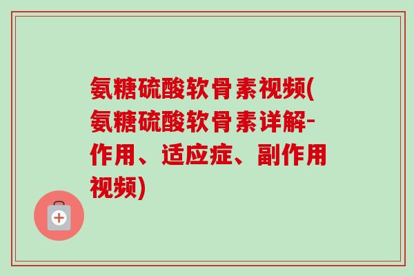 氨糖硫酸软骨素视频(氨糖硫酸软骨素详解-作用、适应症、副作用视频)