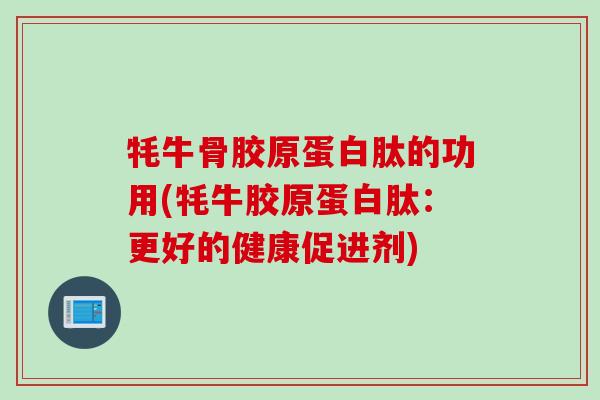 牦牛骨胶原蛋白肽的功用(牦牛胶原蛋白肽：更好的健康促进剂)
