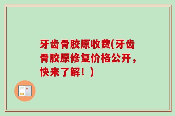 牙齿骨胶原收费(牙齿骨胶原修复价格公开，快来了解！)