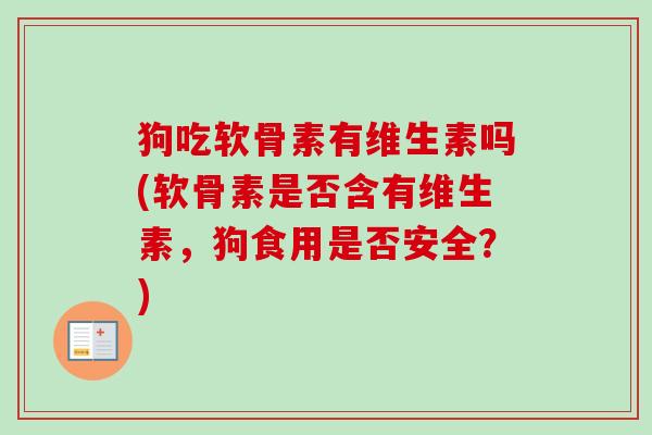 狗吃软骨素有维生素吗(软骨素是否含有维生素，狗食用是否安全？)