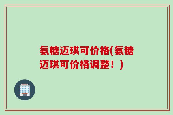 氨糖迈琪可价格(氨糖迈琪可价格调整！)