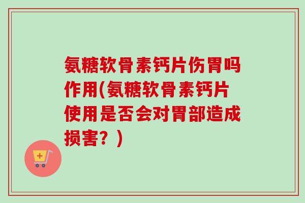 氨糖软骨素钙片伤胃吗作用(氨糖软骨素钙片使用是否会对胃部造成损害？)