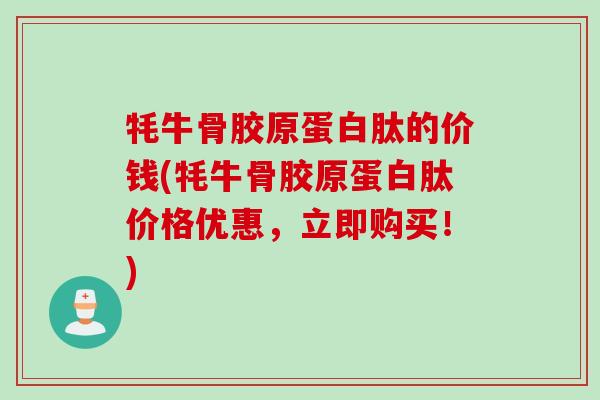 牦牛骨胶原蛋白肽的价钱(牦牛骨胶原蛋白肽价格优惠，立即购买！)