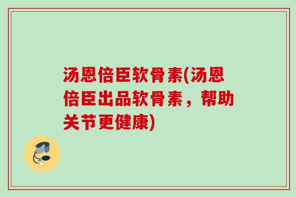 汤恩倍臣软骨素(汤恩倍臣出品软骨素，帮助关节更健康)