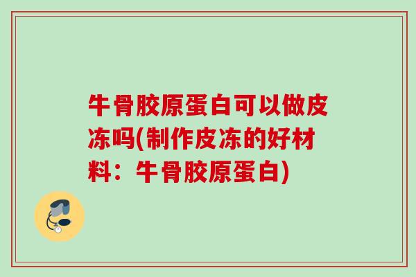 牛骨胶原蛋白可以做皮冻吗(制作皮冻的好材料：牛骨胶原蛋白)