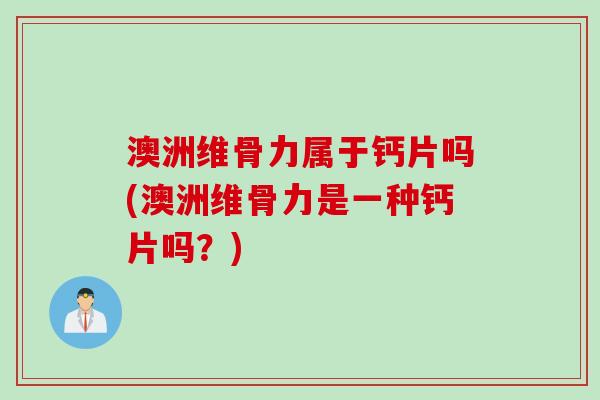 澳洲维骨力属于钙片吗(澳洲维骨力是一种钙片吗？)