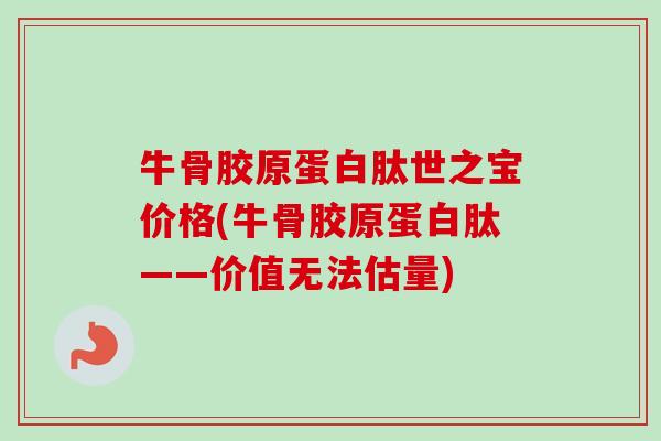 牛骨胶原蛋白肽世之宝价格(牛骨胶原蛋白肽——价值无法估量)