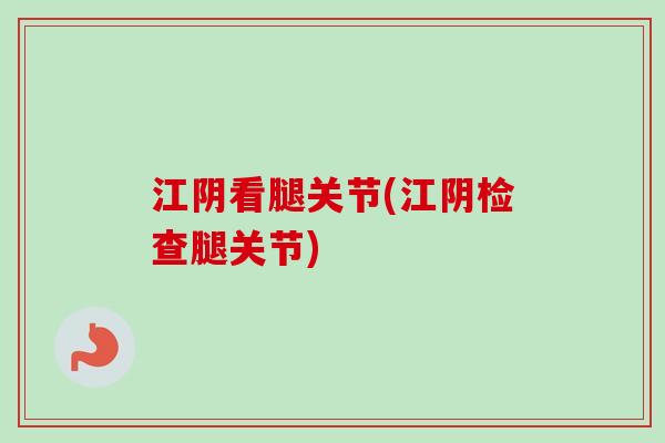 江阴看腿关节(江阴检查腿关节)