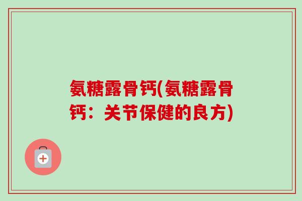 氨糖露骨钙(氨糖露骨钙：关节保健的良方)