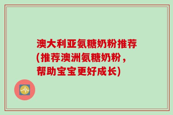 澳大利亚氨糖奶粉推荐(推荐澳洲氨糖奶粉，帮助宝宝更好成长)