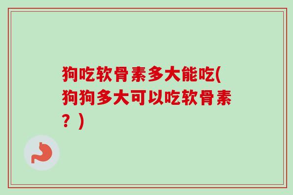 狗吃软骨素多大能吃(狗狗多大可以吃软骨素？)