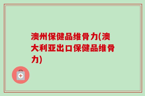 澳州保健品维骨力(澳大利亚出口保健品维骨力)