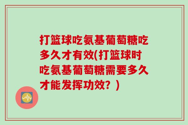 打篮球吃氨基葡萄糖吃多久才有效(打篮球时吃氨基葡萄糖需要多久才能发挥功效？)