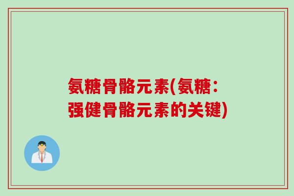 氨糖骨骼元素(氨糖：强健骨骼元素的关键)