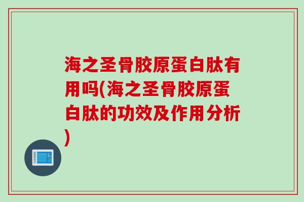 海之圣骨胶原蛋白肽有用吗(海之圣骨胶原蛋白肽的功效及作用分析)