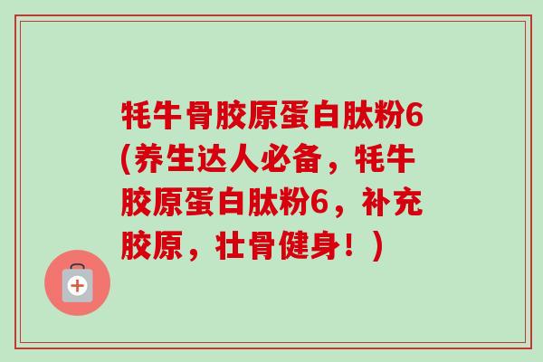 牦牛骨胶原蛋白肽粉6(养生达人必备，牦牛胶原蛋白肽粉6，补充胶原，壮骨健身！)
