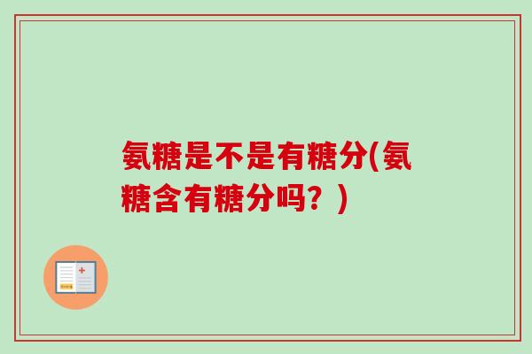 氨糖是不是有糖分(氨糖含有糖分吗？)