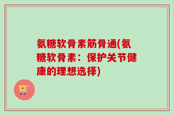 氨糖软骨素筋骨通(氨糖软骨素：保护关节健康的理想选择)