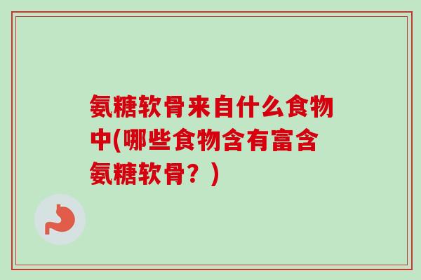 氨糖软骨来自什么食物中(哪些食物含有富含氨糖软骨？)