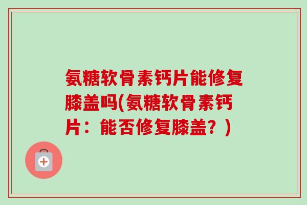 氨糖软骨素钙片能修复膝盖吗(氨糖软骨素钙片：能否修复膝盖？)
