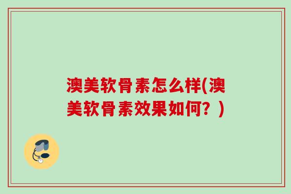 澳美软骨素怎么样(澳美软骨素效果如何？)