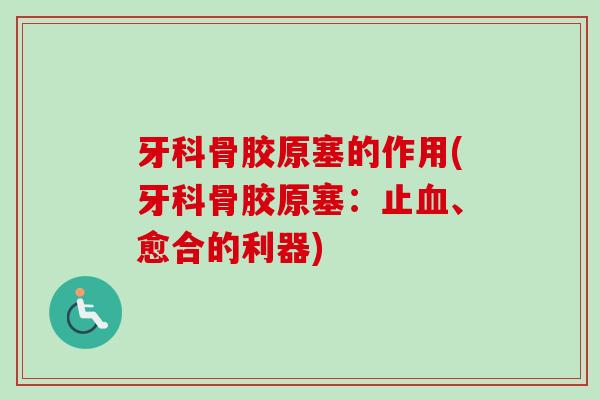 牙科骨胶原塞的作用(牙科骨胶原塞:止、愈合的利器) 牙科骨胶原塞的作用(牙科骨胶原塞:止、愈合的利器)