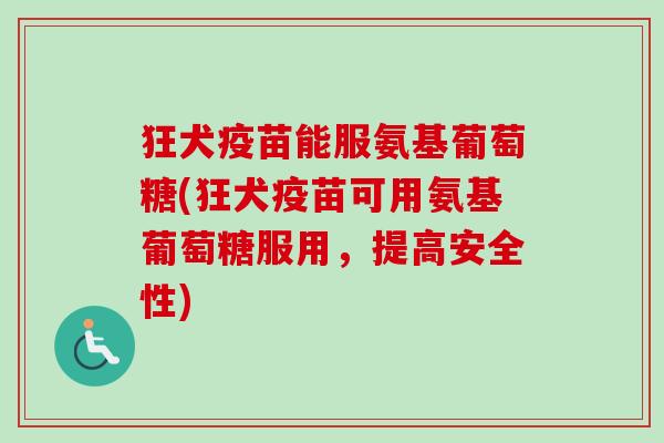 狂犬疫苗能服氨基葡萄糖(狂犬疫苗可用氨基葡萄糖服用，提高安全性)