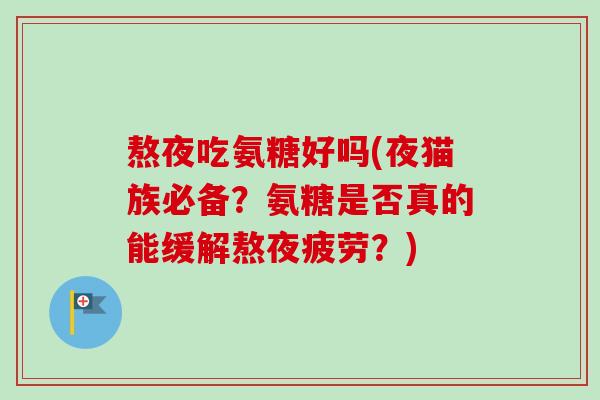 熬夜吃氨糖好吗(夜猫族必备？氨糖是否真的能缓解熬夜疲劳？)