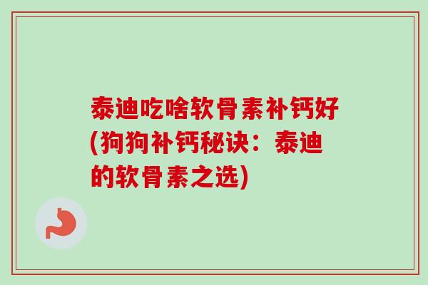 泰迪吃啥软骨素补钙好(狗狗补钙秘诀：泰迪的软骨素之选)