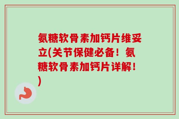 氨糖软骨素加钙片维妥立(关节保健必备！氨糖软骨素加钙片详解！)