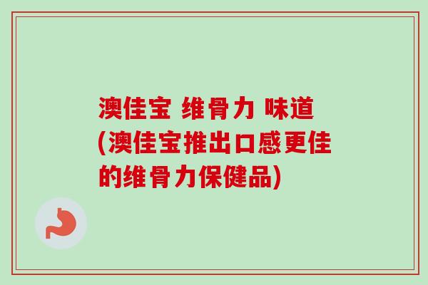 澳佳宝 维骨力 味道(澳佳宝推出口感更佳的维骨力保健品)