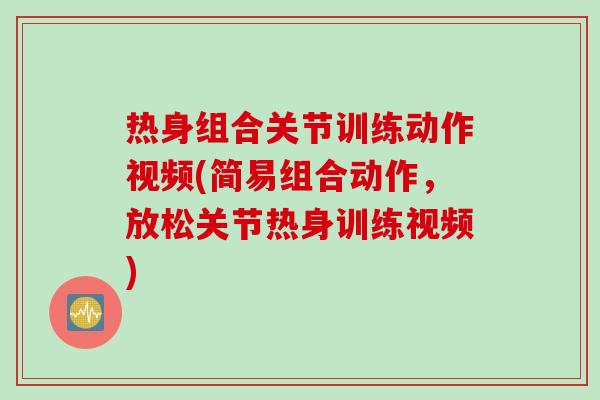 热身组合关节训练动作视频(简易组合动作，放松关节热身训练视频)