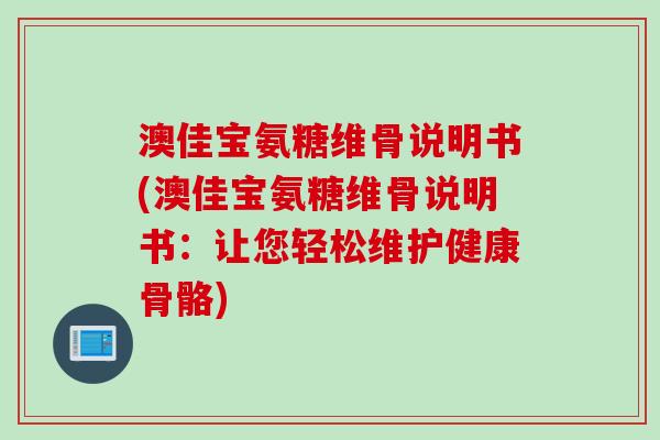 澳佳宝氨糖维骨说明书(澳佳宝氨糖维骨说明书：让您轻松维护健康骨骼)