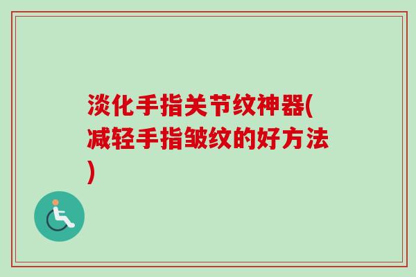 淡化手指关节纹神器(减轻手指皱纹的好方法)
