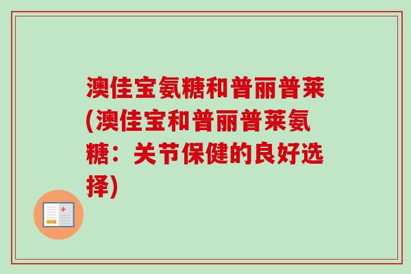 澳佳宝氨糖和普丽普莱(澳佳宝和普丽普莱氨糖：关节保健的良好选择)