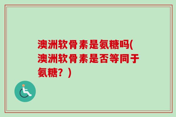 澳洲软骨素是氨糖吗(澳洲软骨素是否等同于氨糖？)