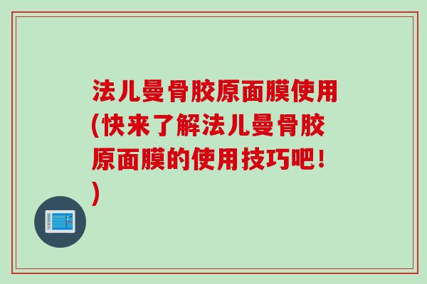 法儿曼骨胶原面膜使用(快来了解法儿曼骨胶原面膜的使用技巧吧！)